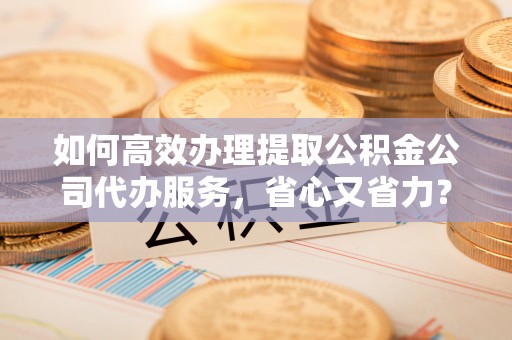 东海如何高效办理提取公积金公司代办服务，省心又省力？