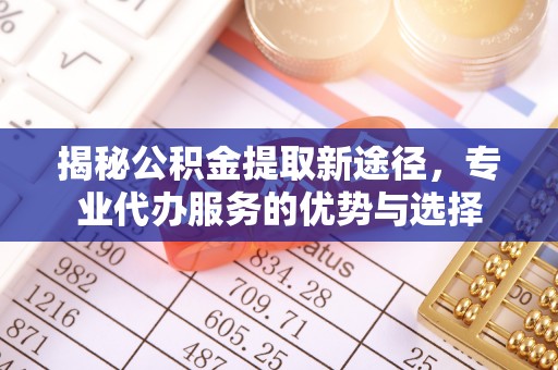 西乡揭秘公积金提取新途径，专业代办服务的优势与选择
