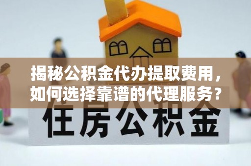 巴里坤揭秘公积金代办提取费用，如何选择靠谱的代理服务？
