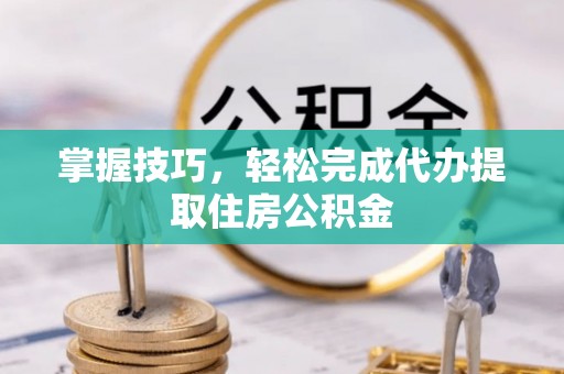 榕江掌握技巧，轻松完成代办提取住房公积金