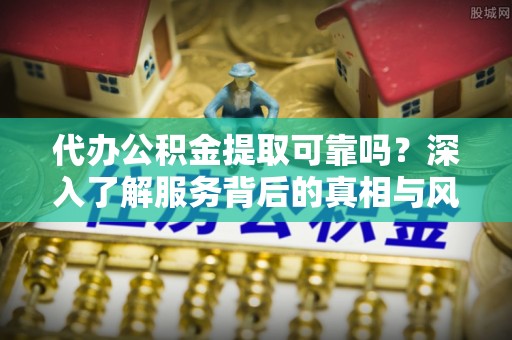 榕江代办公积金提取可靠吗？深入了解服务背后的真相与风险
