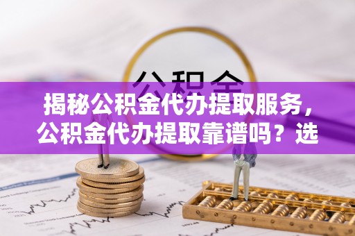高树揭秘公积金代办提取服务，公积金代办提取靠谱吗？选择需谨慎