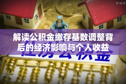 肇源解读公积金缴存基数调整背后的经济影响与个人收益