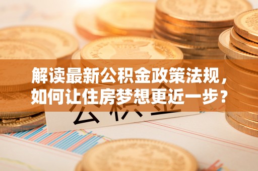 肇源解读最新公积金政策法规，如何让住房梦想更近一步？