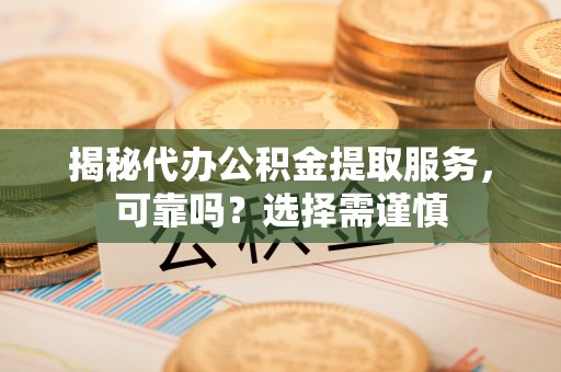 杭锦后旗揭秘代办公积金提取服务，可靠吗？选择需谨慎