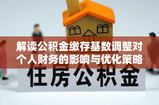 佳县解读公积金缴存基数调整对个人财务的影响与优化策略