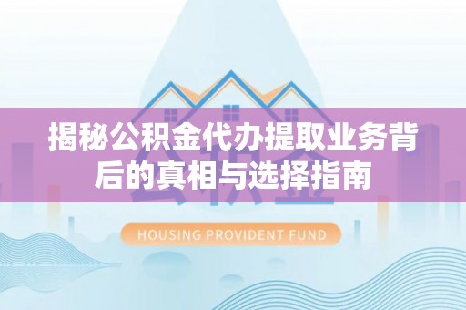 佳县揭秘公积金代办提取业务背后的真相与选择指南