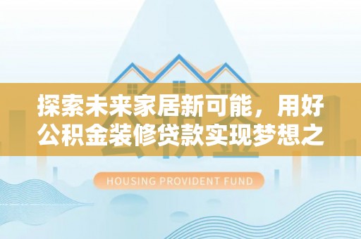 叶县探索未来家居新可能，用好公积金装修贷款实现梦想之家