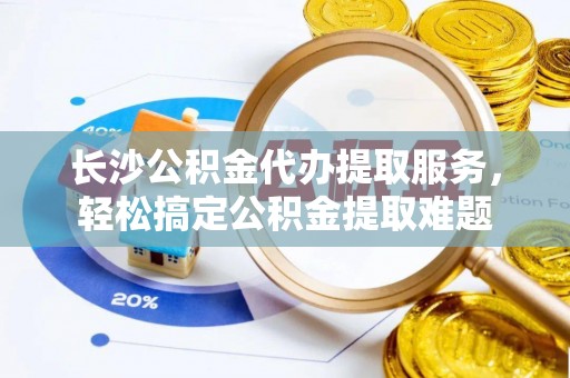 博尔塔拉长沙公积金代办提取服务，轻松搞定公积金提取难题