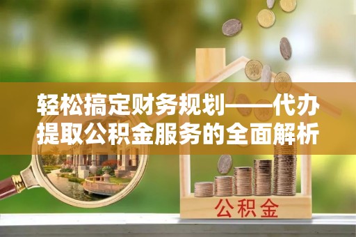 博尔塔拉轻松搞定财务规划——代办提取公积金服务的全面解析