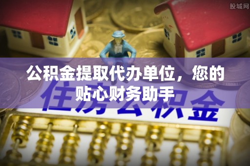 五寨公积金提取代办单位，您的贴心财务助手