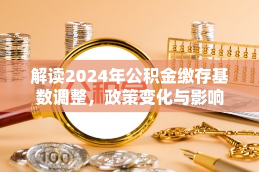 高明解读2024年公积金缴存基数调整，政策变化与影响