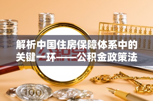 台南解析中国住房保障体系中的关键一环——公积金政策法规的演变与影响