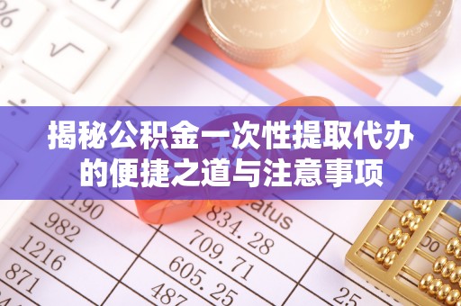 台南揭秘公积金一次性提取代办的便捷之道与注意事项