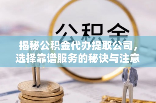 台前揭秘公积金代办提取公司，选择靠谱服务的秘诀与注意事项