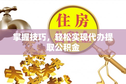 台前掌握技巧，轻松实现代办提取公积金