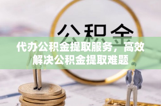 台前代办公积金提取服务，高效解决公积金提取难题