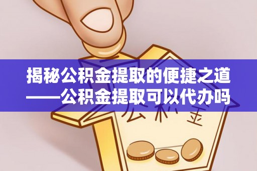 台前揭秘公积金提取的便捷之道——公积金提取可以代办吗？
