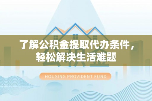 福贡了解公积金提取代办条件，轻松解决生活难题