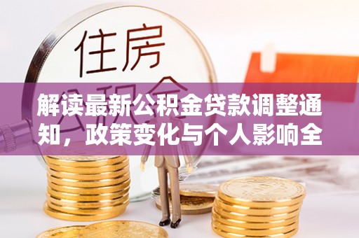 崇明解读最新公积金贷款调整通知，政策变化与个人影响全解析
