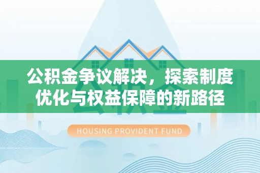 福贡公积金争议解决，探索制度优化与权益保障的新路径