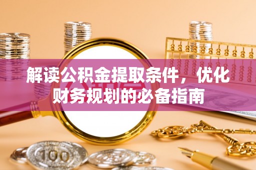 福贡解读公积金提取条件，优化财务规划的必备指南