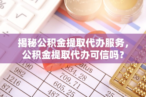 福贡揭秘公积金提取代办服务，公积金提取代办可信吗？