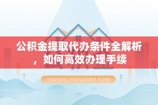 海沧公积金提取代办条件全解析，如何高效办理手续