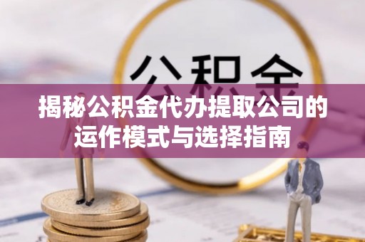 海沧揭秘公积金代办提取公司的运作模式与选择指南