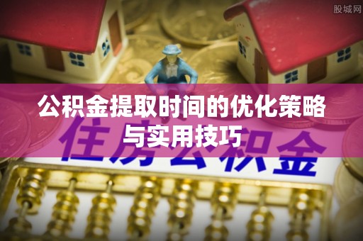贡山公积金提取时间的优化策略与实用技巧