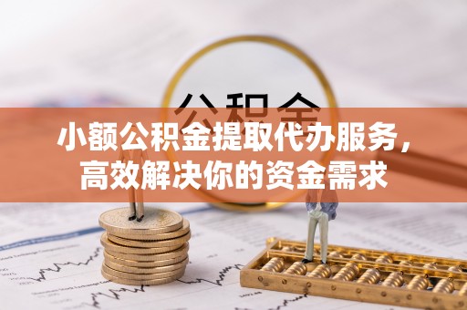贡山小额公积金提取代办服务，高效解决你的资金需求