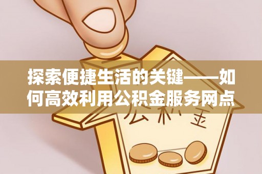 贡山探索便捷生活的关键——如何高效利用公积金服务网点查询功能