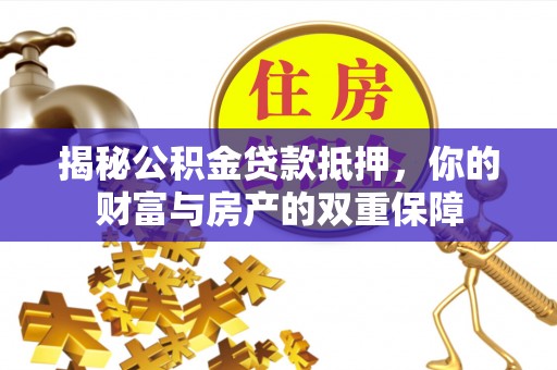 贡山揭秘公积金贷款抵押，你的财富与房产的双重保障
