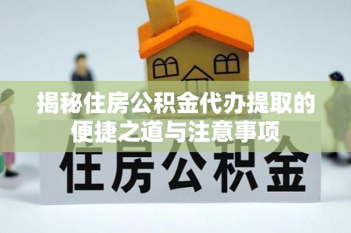 贡山揭秘住房公积金代办提取的便捷之道与注意事项