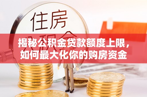 当涂揭秘公积金贷款额度上限，如何最大化你的购房资金