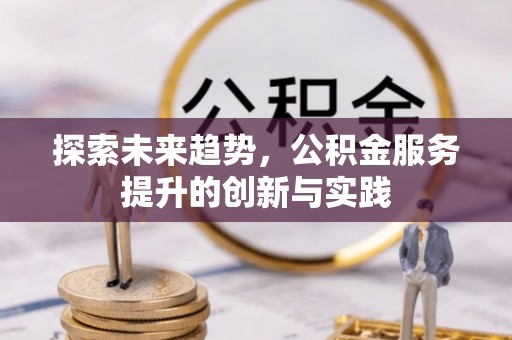 当涂探索未来趋势，公积金服务提升的创新与实践