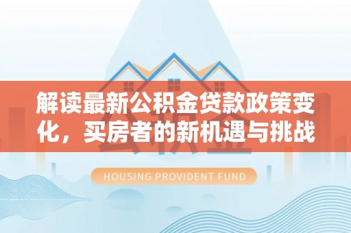 博尔塔拉解读最新公积金贷款政策变化，买房者的新机遇与挑战