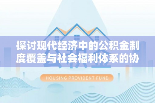 博尔塔拉探讨现代经济中的公积金制度覆盖与社会福利体系的协同发展