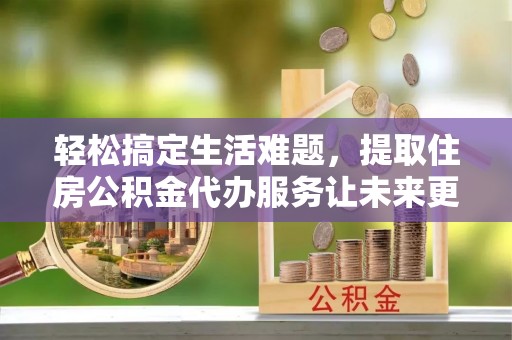 盐湖轻松搞定生活难题，提取住房公积金代办服务让未来更安心