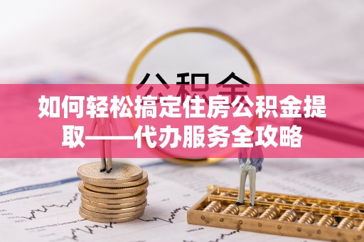 盐湖如何轻松搞定住房公积金提取——代办服务全攻略