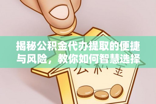 富顺揭秘公积金代办提取的便捷与风险，教你如何智慧选择