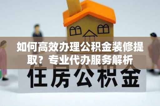 鱼台如何高效办理公积金装修提取？专业代办服务解析