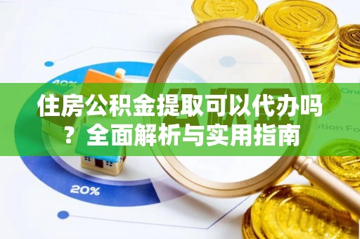 鱼台住房公积金提取可以代办吗？全面解析与实用指南