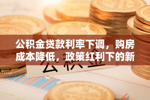 鱼台公积金贷款利率下调，购房成本降低，政策红利下的新机遇