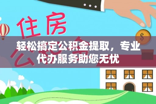 鱼台轻松搞定公积金提取，专业代办服务助您无忧