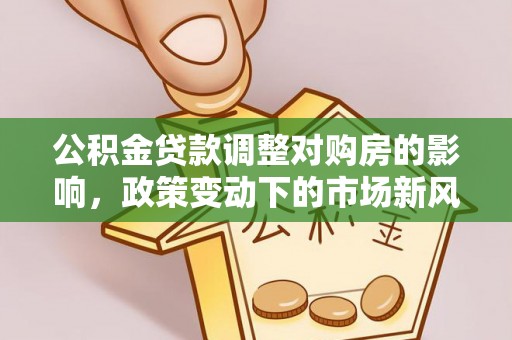 淇滨公积金贷款调整对购房的影响，政策变动下的市场新风向