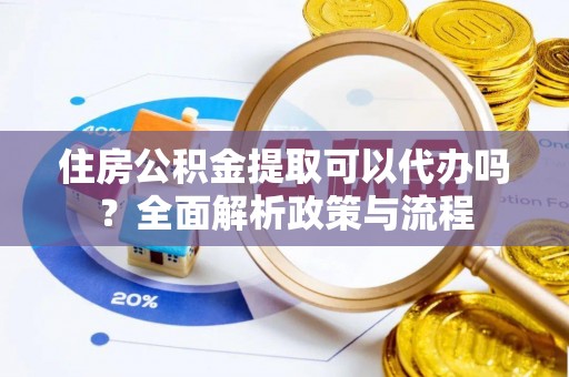 富顺住房公积金提取可以代办吗？全面解析政策与流程