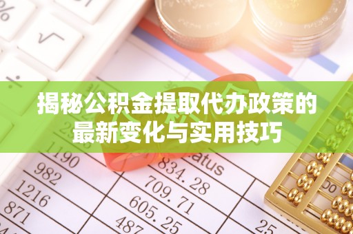 丹寨揭秘公积金提取代办政策的最新变化与实用技巧