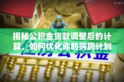 官渡揭秘公积金贷款调整后的计算，如何优化你的购房计划