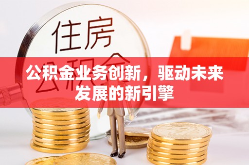 东平公积金业务创新，驱动未来发展的新引擎